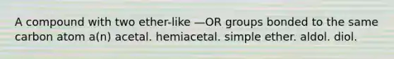 A compound with two ether-like —OR groups bonded to the same carbon atom a(n) acetal. hemiacetal. simple ether. aldol. diol.