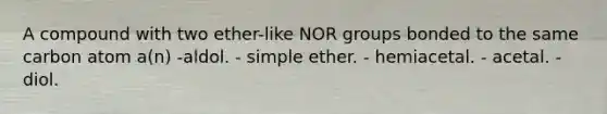 A compound with two ether-like NOR groups bonded to the same carbon atom a(n) -aldol. - simple ether. - hemiacetal. - acetal. - diol.