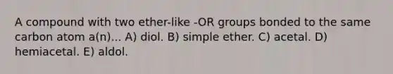 A compound with two ether-like -OR groups bonded to the same carbon atom a(n)... A) diol. B) simple ether. C) acetal. D) hemiacetal. E) aldol.