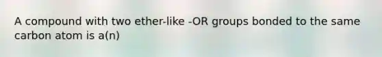 A compound with two ether-like -OR groups bonded to the same carbon atom is a(n)