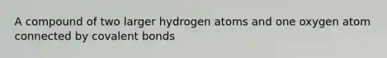 A compound of two larger hydrogen atoms and one oxygen atom connected by covalent bonds