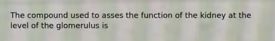 The compound used to asses the function of the kidney at the level of the glomerulus is