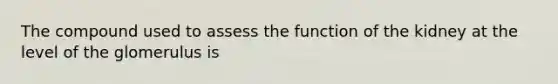 The compound used to assess the function of the kidney at the level of the glomerulus is