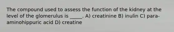 The compound used to assess the function of the kidney at the level of the glomerulus is _____. A) creatinine B) inulin C) para-aminohippuric acid D) creatine