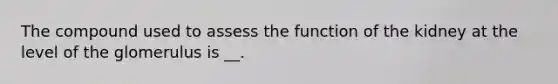 The compound used to assess the function of the kidney at the level of the glomerulus is __.