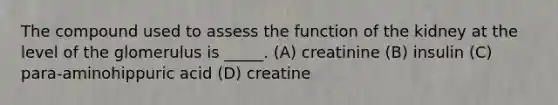 The compound used to assess the function of the kidney at the level of the glomerulus is _____. (A) creatinine (B) insulin (C) para-aminohippuric acid (D) creatine