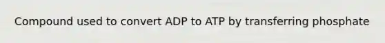 Compound used to convert ADP to ATP by transferring phosphate