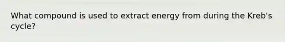 What compound is used to extract energy from during the Kreb's cycle?