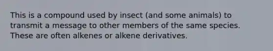 This is a compound used by insect (and some animals) to transmit a message to other members of the same species. These are often alkenes or alkene derivatives.