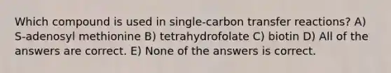 Which compound is used in single-carbon transfer reactions? A) S-adenosyl methionine B) tetrahydrofolate C) biotin D) All of the answers are correct. E) None of the answers is correct.