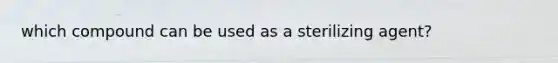 which compound can be used as a sterilizing agent?