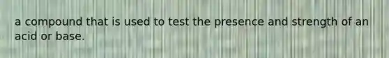 a compound that is used to test the presence and strength of an acid or base.