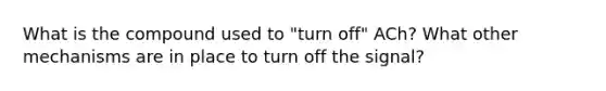 What is the compound used to "turn off" ACh? What other mechanisms are in place to turn off the signal?