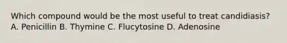 Which compound would be the most useful to treat candidiasis? A. Penicillin B. Thymine C. Flucytosine D. Adenosine