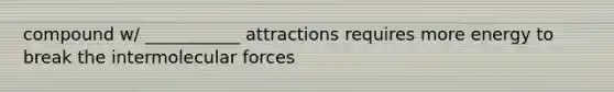 compound w/ ___________ attractions requires more energy to break the intermolecular forces