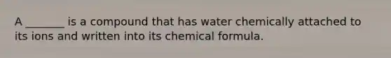 A _______ is a compound that has water chemically attached to its ions and written into its chemical formula.