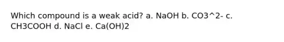 Which compound is a weak acid? a. NaOH b. CO3^2- c. CH3COOH d. NaCl e. Ca(OH)2