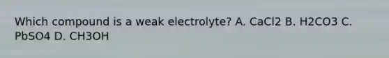 Which compound is a weak electrolyte? A. CaCl2 B. H2CO3 C. PbSO4 D. CH3OH