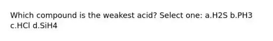 Which compound is the weakest acid? Select one: a.H2S b.PH3 c.HCl d.SiH4