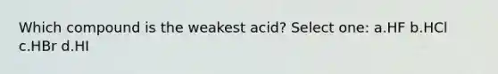 Which compound is the weakest acid? Select one: a.HF b.HCl c.HBr d.HI