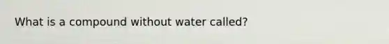 What is a compound without water called?