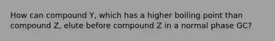 How can compound Y, which has a higher boiling point than compound Z, elute before compound Z in a normal phase GC?