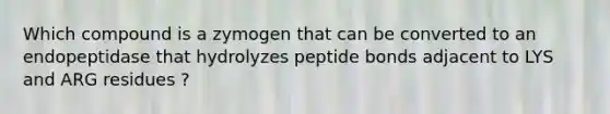 Which compound is a zymogen that can be converted to an endopeptidase that hydrolyzes peptide bonds adjacent to LYS and ARG residues ?