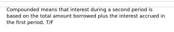 Compounded means that interest during a second period is based on the total amount borrowed plus the interest accrued in the first period. T/F