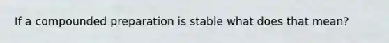 If a compounded preparation is stable what does that mean?