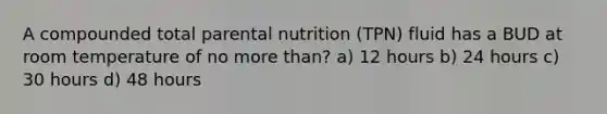 A compounded total parental nutrition (TPN) fluid has a BUD at room temperature of no more than? a) 12 hours b) 24 hours c) 30 hours d) 48 hours