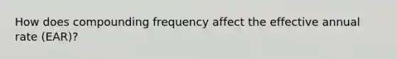 How does compounding frequency affect the effective annual rate (EAR)?