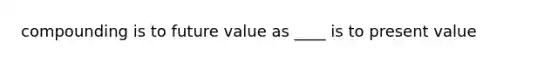 compounding is to future value as ____ is to present value