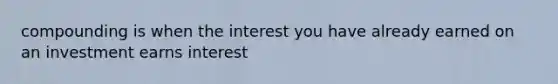 compounding is when the interest you have already earned on an investment earns interest