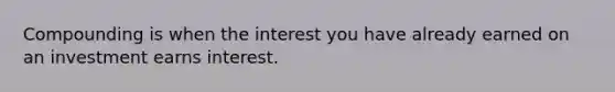 Compounding is when the interest you have already earned on an investment earns interest.