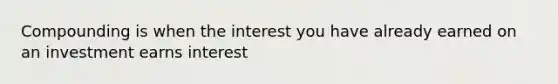 Compounding is when the interest you have already earned on an investment earns interest