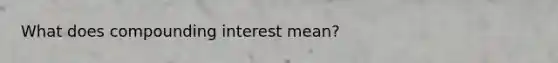 What does compounding interest mean?