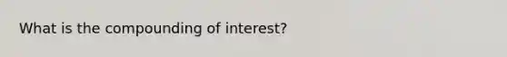 What is the compounding of interest?