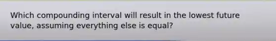 Which compounding interval will result in the lowest future value, assuming everything else is equal?