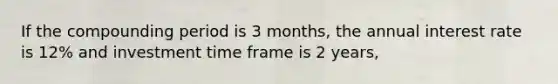 If the compounding period is 3 months, the annual interest rate is 12% and investment time frame is 2 years,