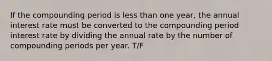 If the compounding period is <a href='https://www.questionai.com/knowledge/k7BtlYpAMX-less-than' class='anchor-knowledge'>less than</a> one year, the annual interest rate must be converted to the compounding period interest rate by dividing the annual rate by the number of compounding periods per year. T/F