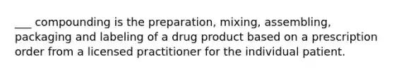 ___ compounding is the preparation, mixing, assembling, packaging and labeling of a drug product based on a prescription order from a licensed practitioner for the individual patient.