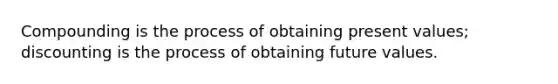 Compounding is the process of obtaining present values; discounting is the process of obtaining future values.