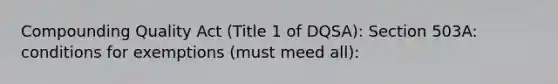 Compounding Quality Act (Title 1 of DQSA): Section 503A: conditions for exemptions (must meed all):