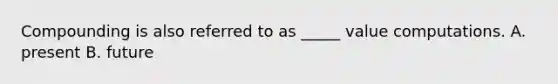 Compounding is also referred to as _____ value computations. A. present B. future