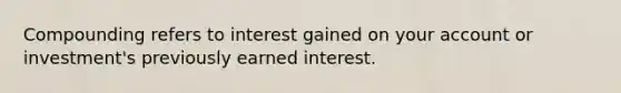 Compounding refers to interest gained on your account or investment's previously earned interest.