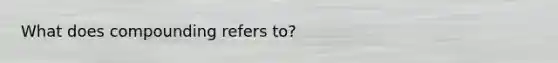 What does compounding refers to?