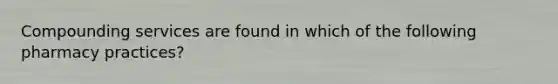 Compounding services are found in which of the following pharmacy practices?