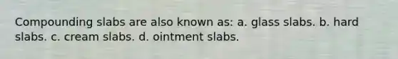 Compounding slabs are also known as: a. glass slabs. b. hard slabs. c. cream slabs. d. ointment slabs.