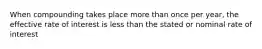 When compounding takes place more than once per year, the effective rate of interest is less than the stated or nominal rate of interest