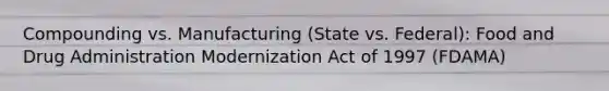 Compounding vs. Manufacturing (State vs. Federal): Food and Drug Administration Modernization Act of 1997 (FDAMA)